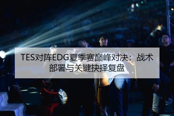 TES对阵EDG夏季赛巅峰对决：战术部署与关键抉择复盘