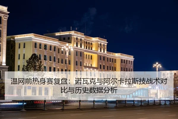 温网前热身赛复盘：诺瓦克与阿尔卡拉斯技战术对比与历史数据分析